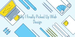 Why finally picked up web design.